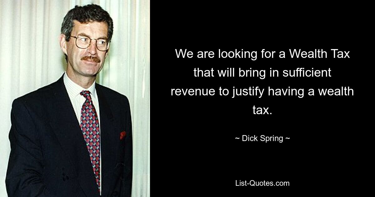 We are looking for a Wealth Tax that will bring in sufficient revenue to justify having a wealth tax. — © Dick Spring