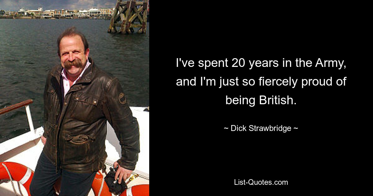 I've spent 20 years in the Army, and I'm just so fiercely proud of being British. — © Dick Strawbridge