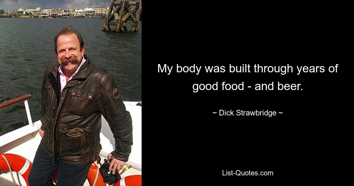 My body was built through years of good food - and beer. — © Dick Strawbridge