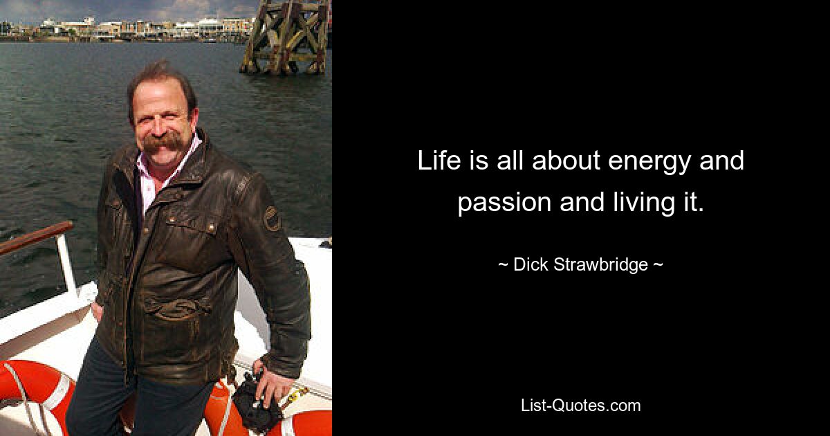 Life is all about energy and passion and living it. — © Dick Strawbridge