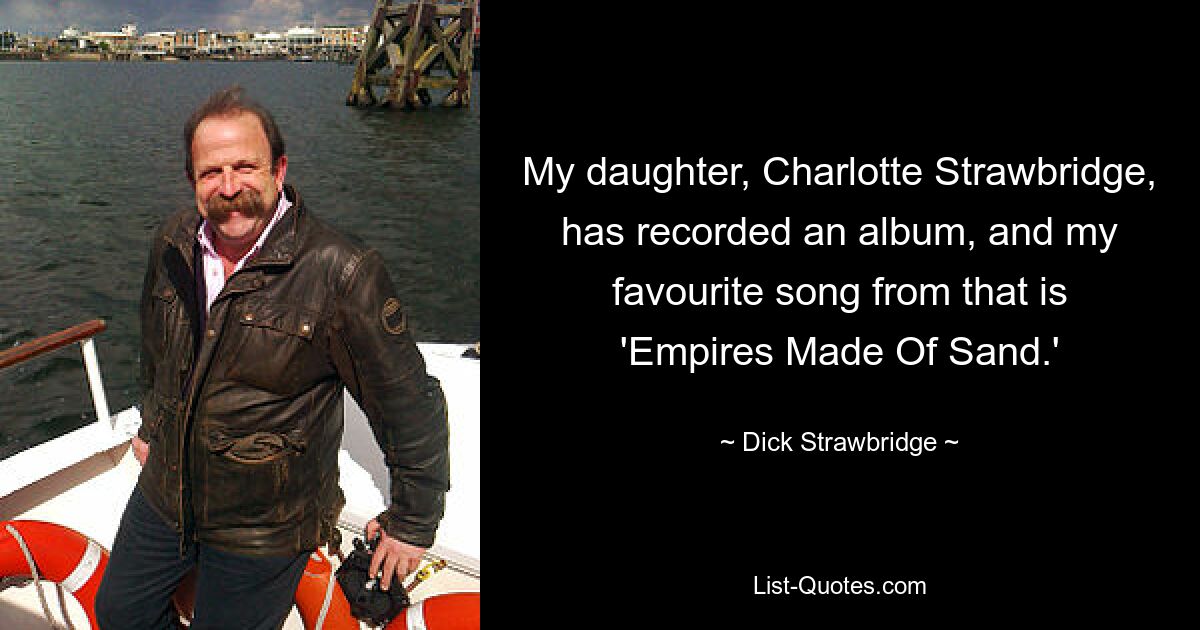 My daughter, Charlotte Strawbridge, has recorded an album, and my favourite song from that is 'Empires Made Of Sand.' — © Dick Strawbridge