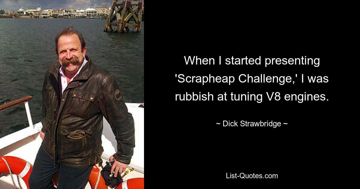 When I started presenting 'Scrapheap Challenge,' I was rubbish at tuning V8 engines. — © Dick Strawbridge