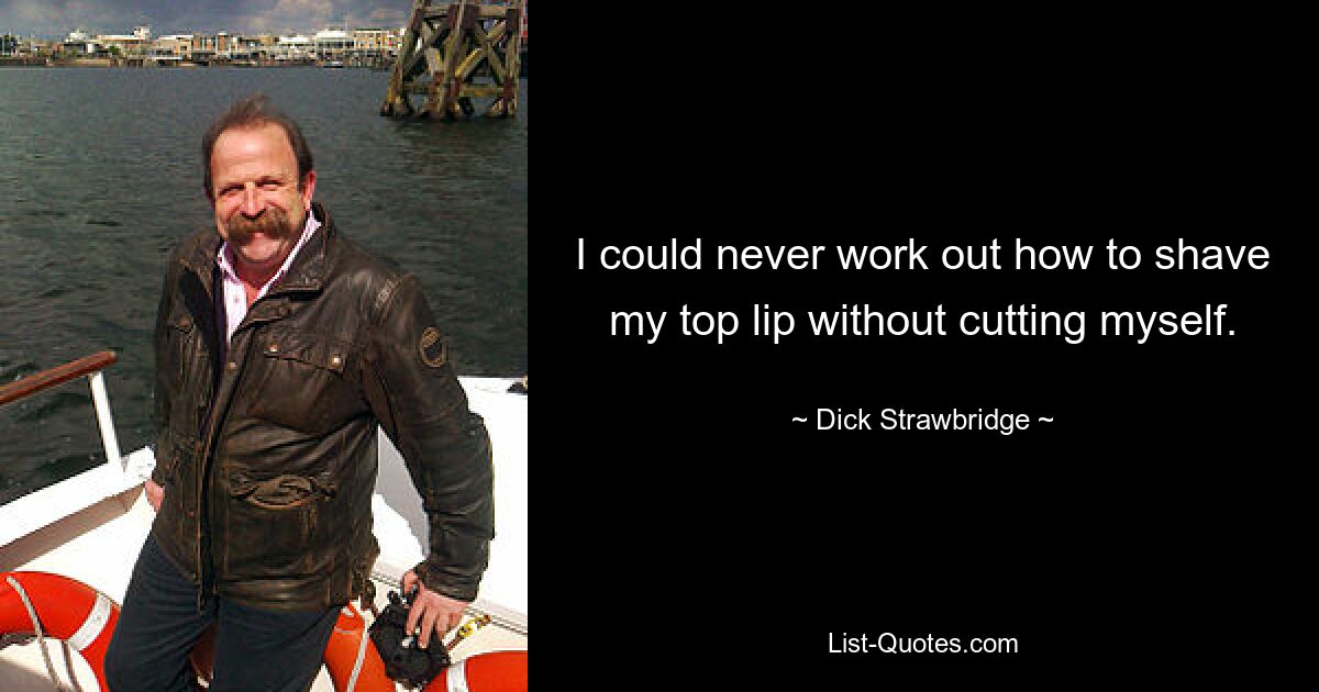 I could never work out how to shave my top lip without cutting myself. — © Dick Strawbridge