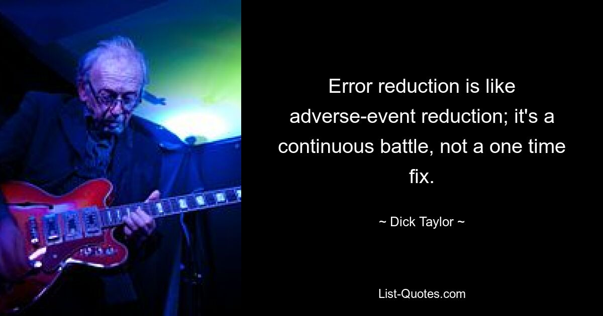 Error reduction is like adverse-event reduction; it's a continuous battle, not a one time fix. — © Dick Taylor