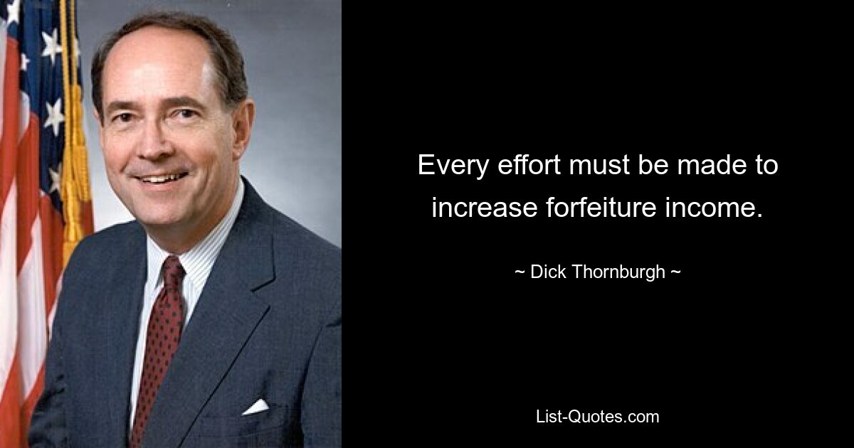 Every effort must be made to increase forfeiture income. — © Dick Thornburgh