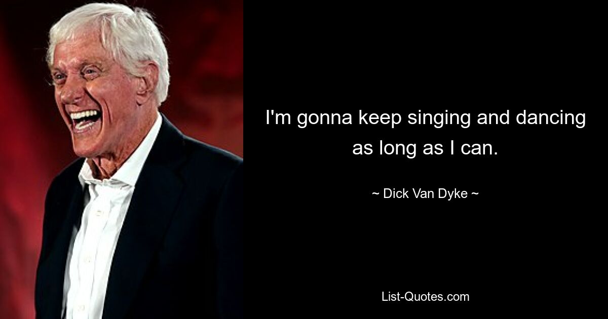 I'm gonna keep singing and dancing as long as I can. — © Dick Van Dyke