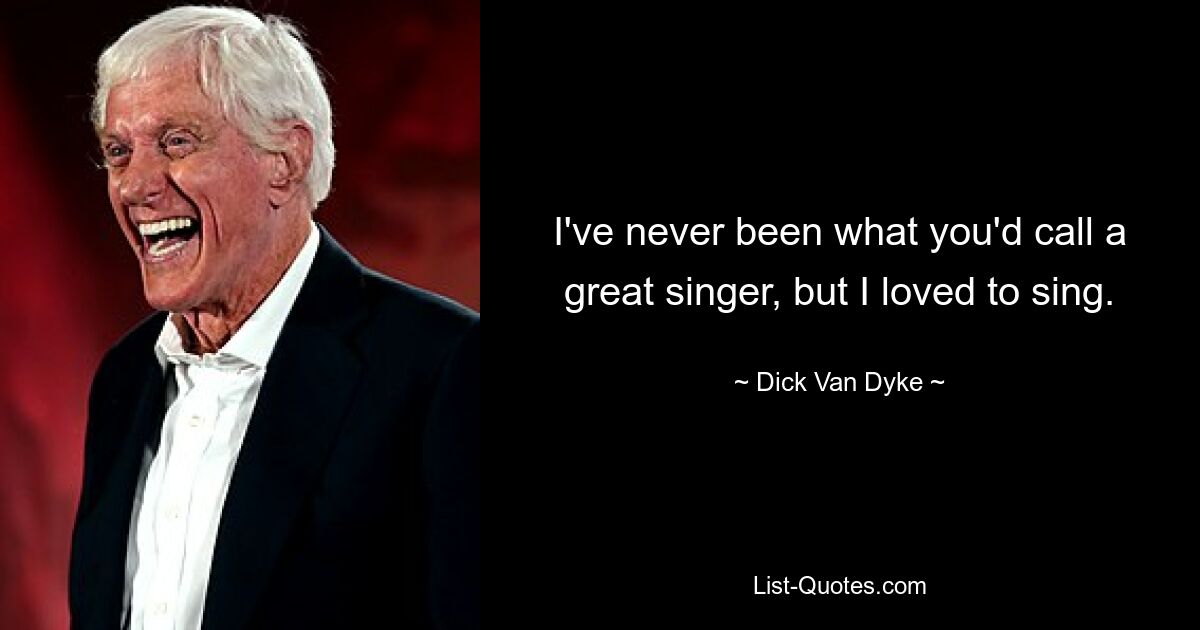 I've never been what you'd call a great singer, but I loved to sing. — © Dick Van Dyke