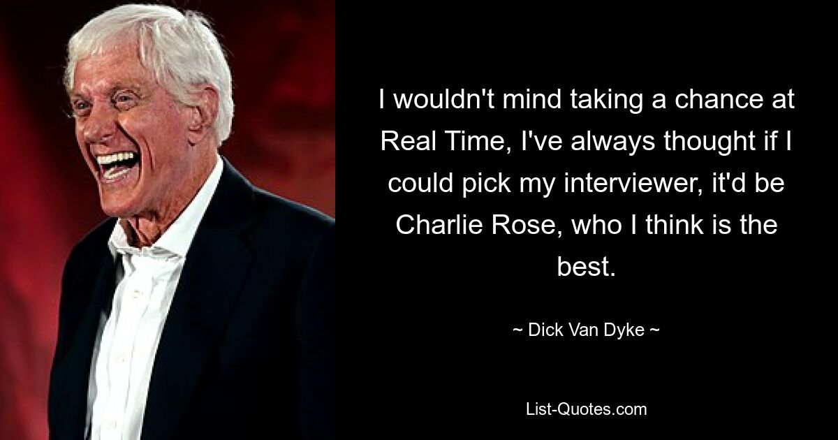 I wouldn't mind taking a chance at Real Time, I've always thought if I could pick my interviewer, it'd be Charlie Rose, who I think is the best. — © Dick Van Dyke