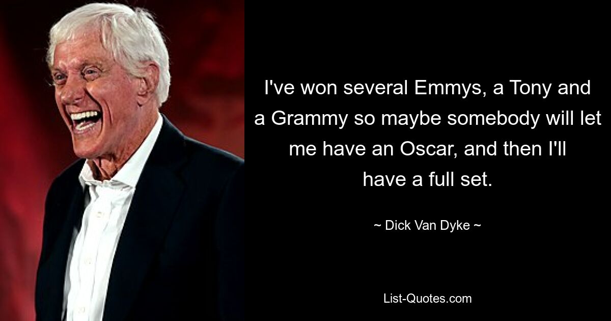 I've won several Emmys, a Tony and a Grammy so maybe somebody will let me have an Oscar, and then I'll have a full set. — © Dick Van Dyke