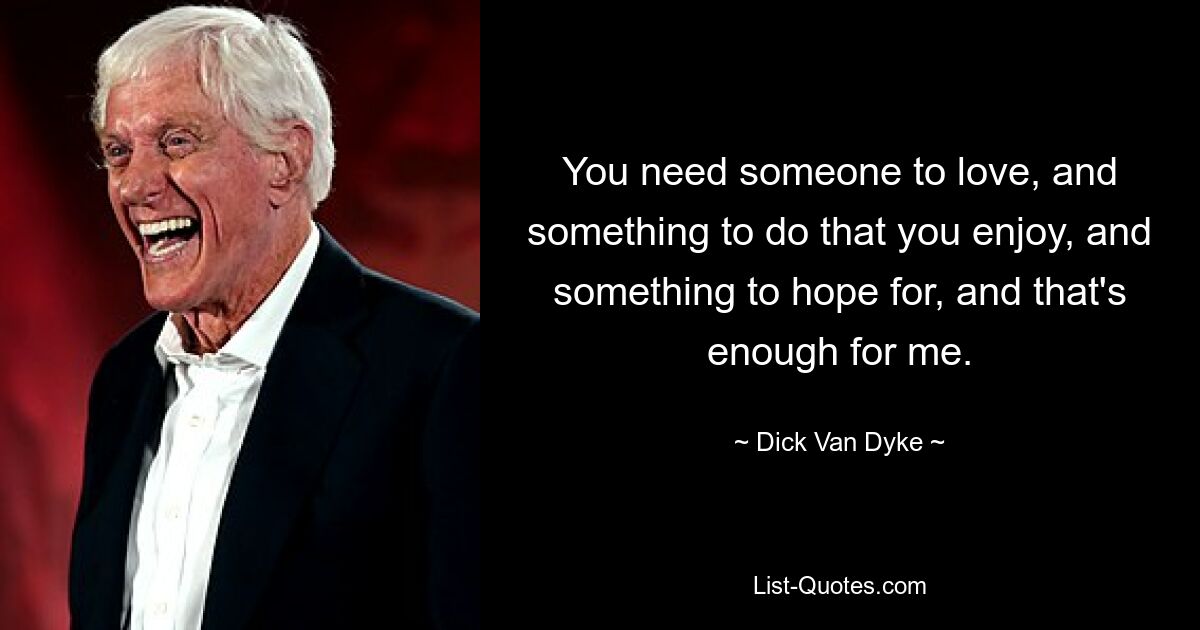 You need someone to love, and something to do that you enjoy, and something to hope for, and that's enough for me. — © Dick Van Dyke