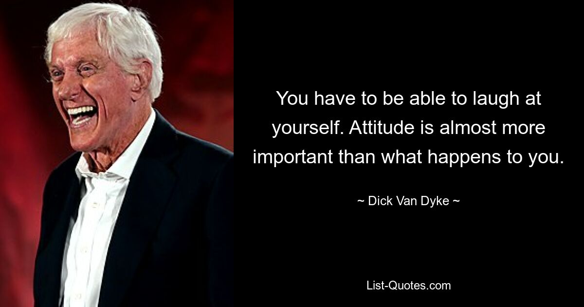 You have to be able to laugh at yourself. Attitude is almost more important than what happens to you. — © Dick Van Dyke