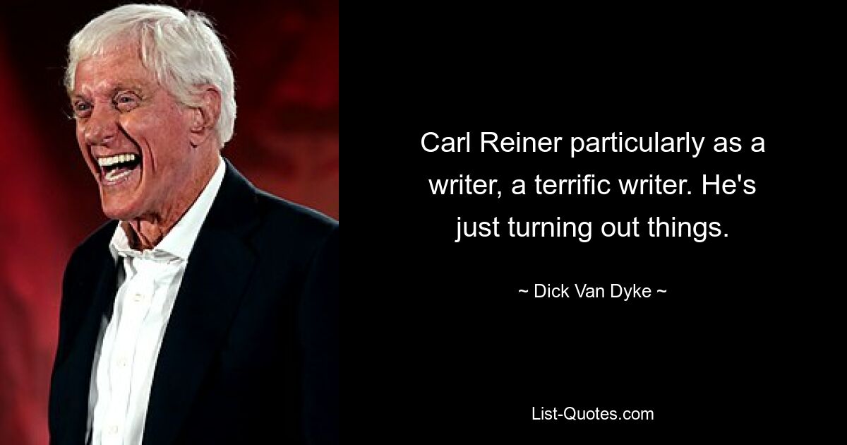 Carl Reiner particularly as a writer, a terrific writer. He's just turning out things. — © Dick Van Dyke