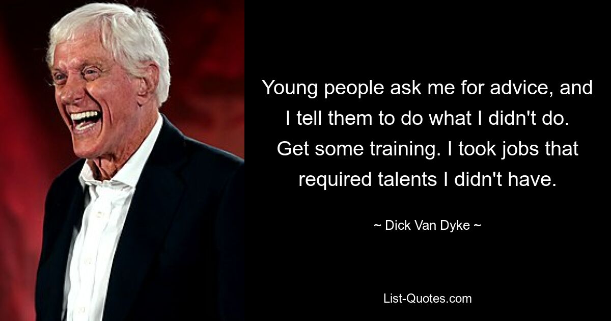 Young people ask me for advice, and I tell them to do what I didn't do. Get some training. I took jobs that required talents I didn't have. — © Dick Van Dyke