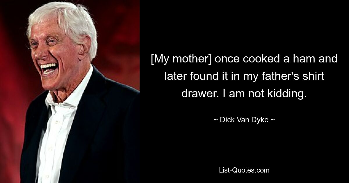 [My mother] once cooked a ham and later found it in my father's shirt drawer. I am not kidding. — © Dick Van Dyke