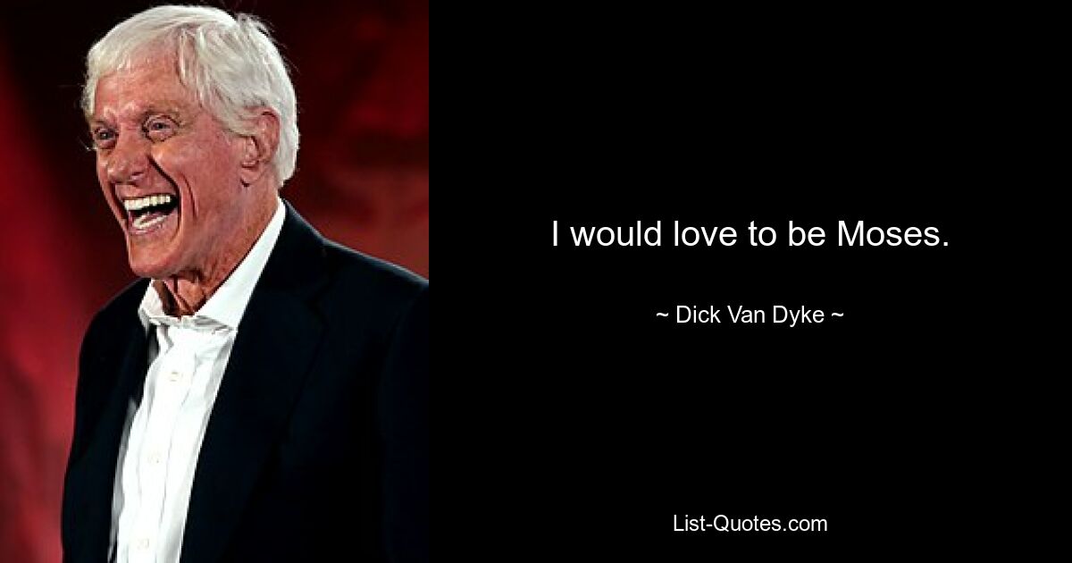 I would love to be Moses. — © Dick Van Dyke