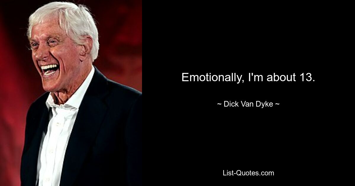 Emotionally, I'm about 13. — © Dick Van Dyke