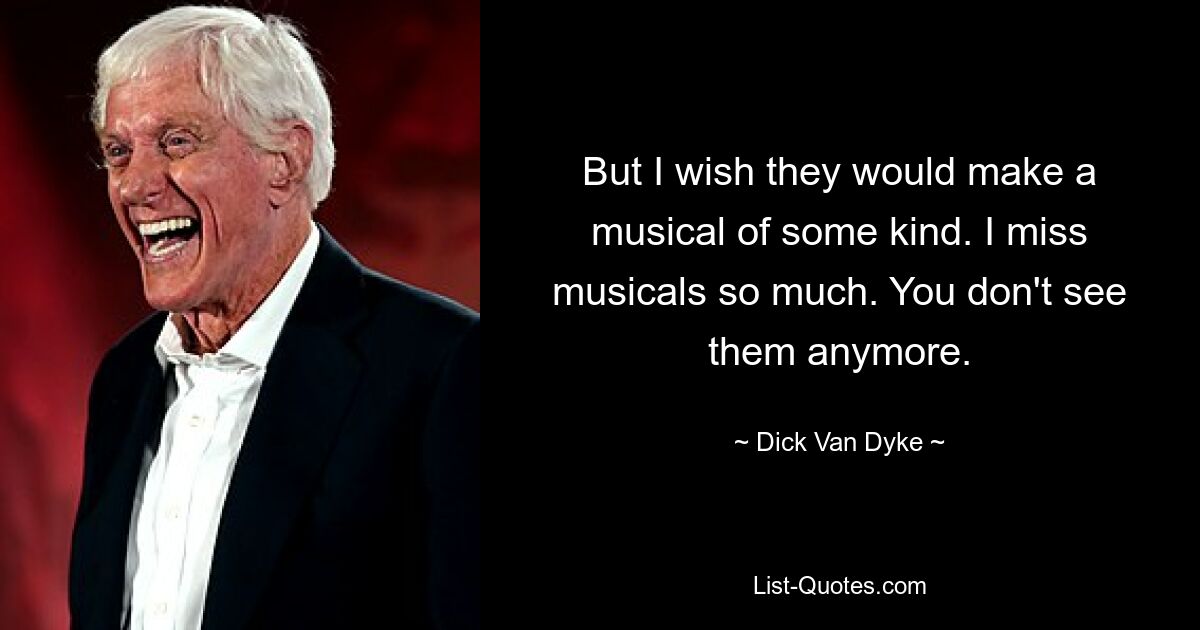 But I wish they would make a musical of some kind. I miss musicals so much. You don't see them anymore. — © Dick Van Dyke