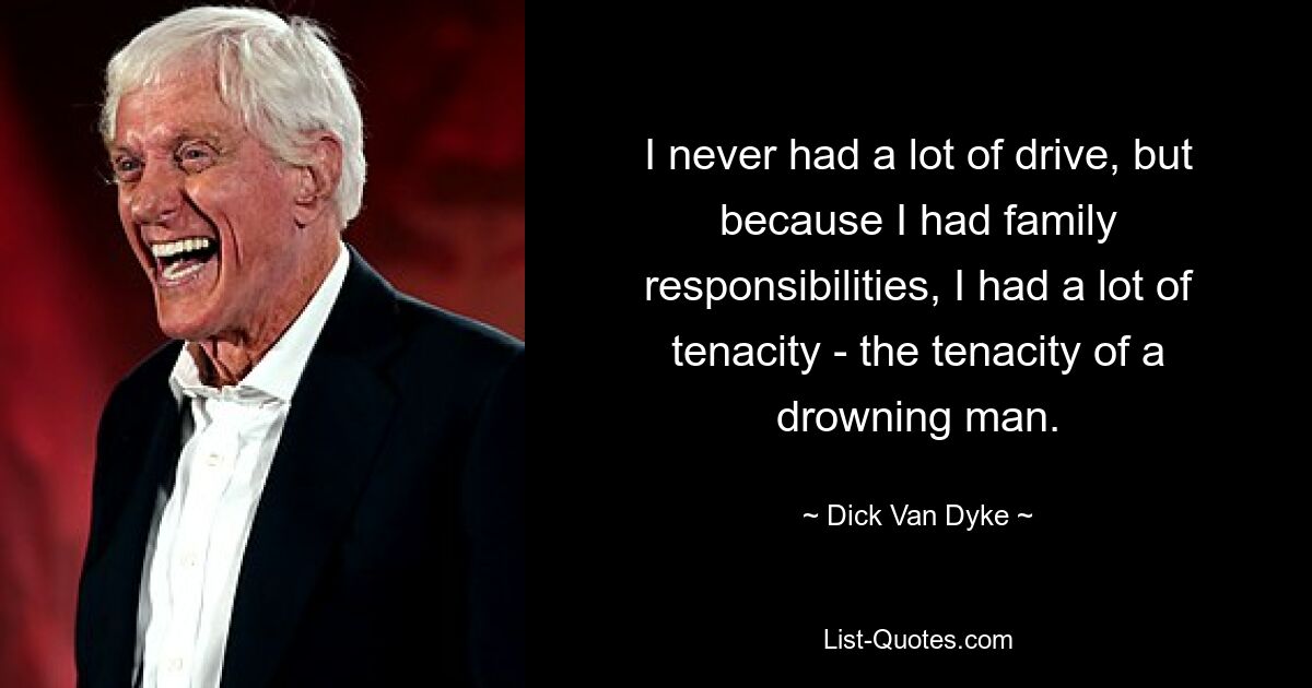 I never had a lot of drive, but because I had family responsibilities, I had a lot of tenacity - the tenacity of a drowning man. — © Dick Van Dyke