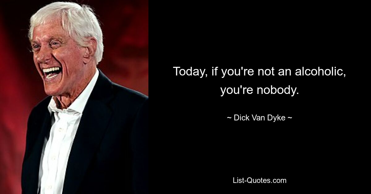 Today, if you're not an alcoholic, you're nobody. — © Dick Van Dyke