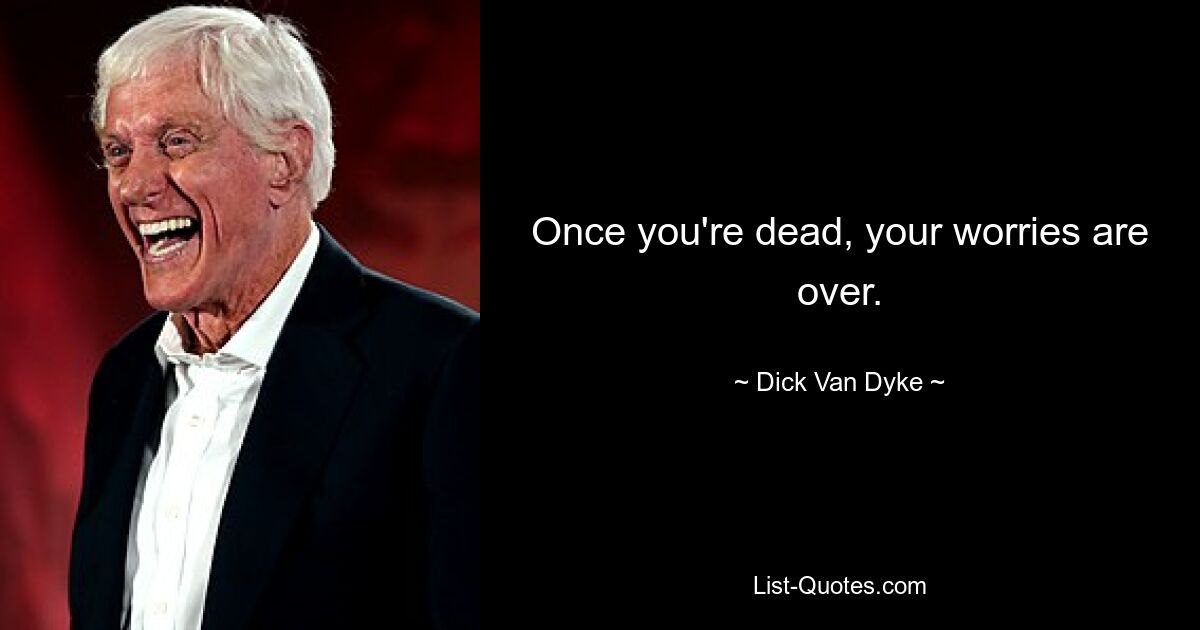 Once you're dead, your worries are over. — © Dick Van Dyke