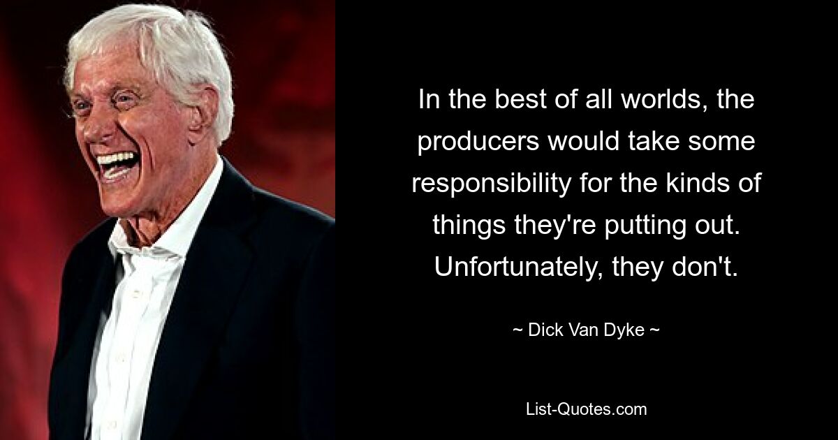 In the best of all worlds, the producers would take some responsibility for the kinds of things they're putting out. Unfortunately, they don't. — © Dick Van Dyke