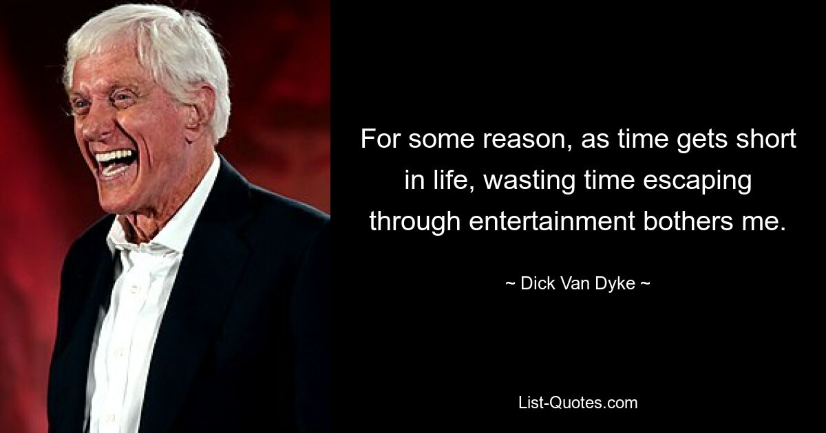 For some reason, as time gets short in life, wasting time escaping through entertainment bothers me. — © Dick Van Dyke