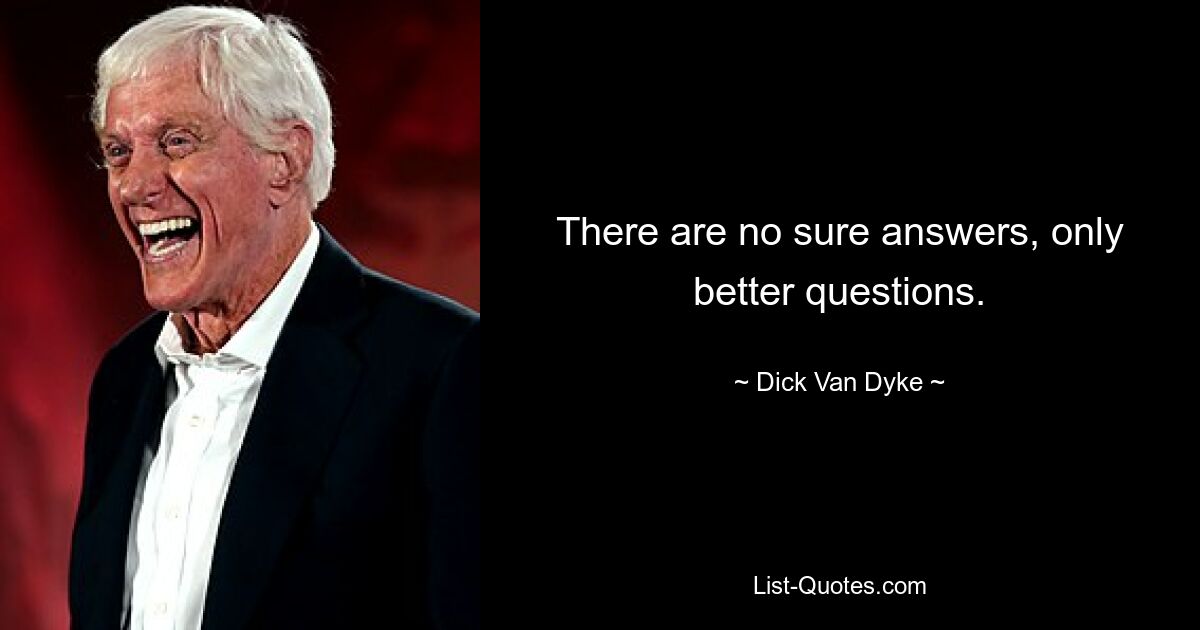 There are no sure answers, only better questions. — © Dick Van Dyke