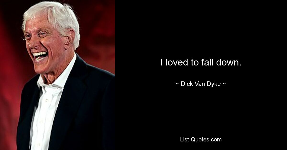 I loved to fall down. — © Dick Van Dyke