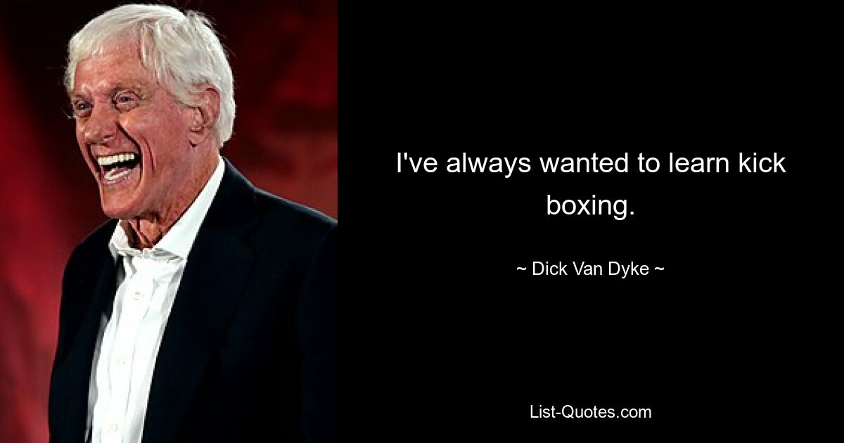 I've always wanted to learn kick boxing. — © Dick Van Dyke