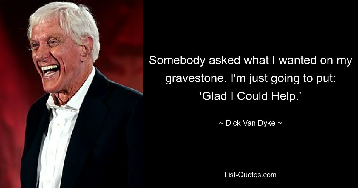 Somebody asked what I wanted on my gravestone. I'm just going to put: 'Glad I Could Help.' — © Dick Van Dyke