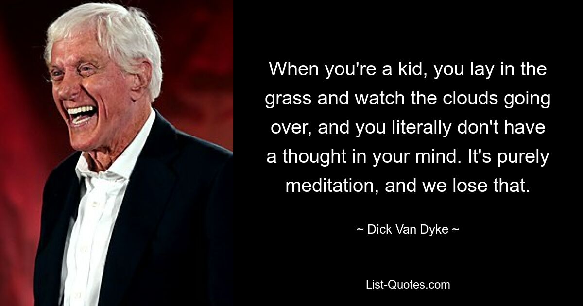 When you're a kid, you lay in the grass and watch the clouds going over, and you literally don't have a thought in your mind. It's purely meditation, and we lose that. — © Dick Van Dyke