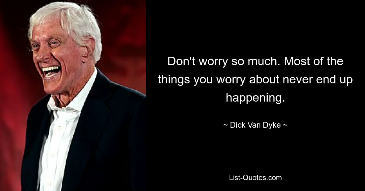 Don't worry so much. Most of the things you worry about never end up happening. — © Dick Van Dyke