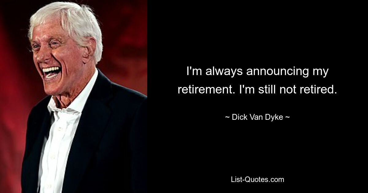 I'm always announcing my retirement. I'm still not retired. — © Dick Van Dyke