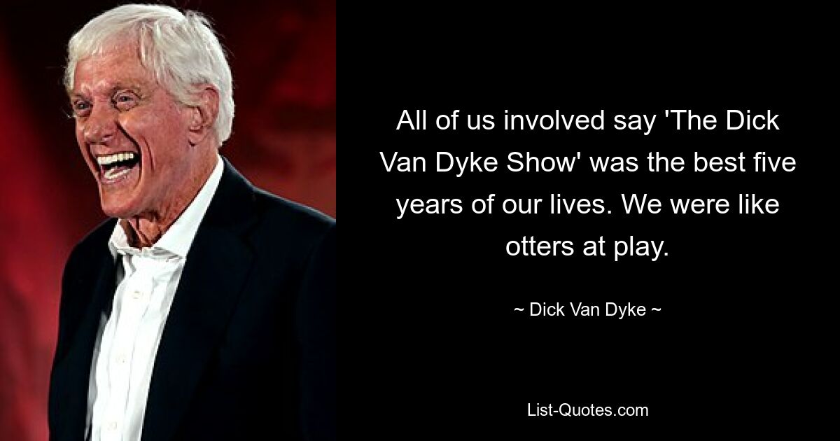 All of us involved say 'The Dick Van Dyke Show' was the best five years of our lives. We were like otters at play. — © Dick Van Dyke