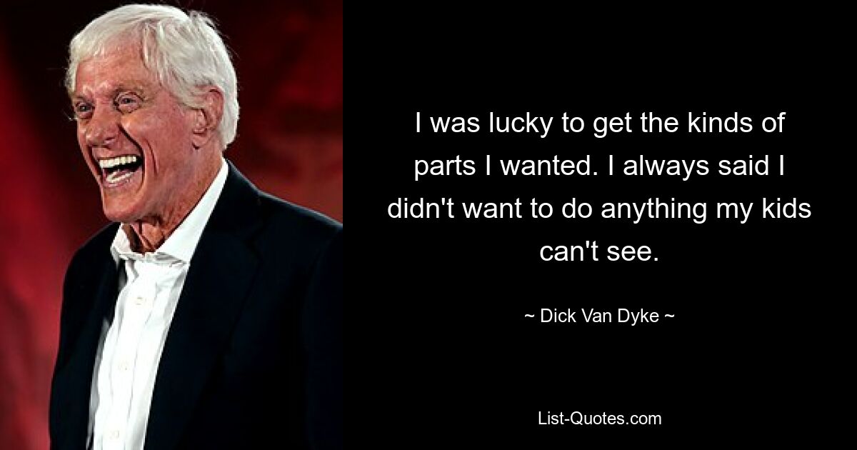 I was lucky to get the kinds of parts I wanted. I always said I didn't want to do anything my kids can't see. — © Dick Van Dyke