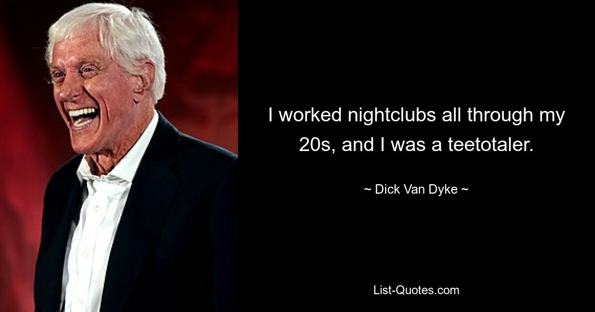 I worked nightclubs all through my 20s, and I was a teetotaler. — © Dick Van Dyke