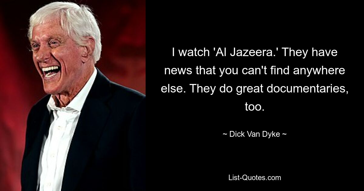 I watch 'Al Jazeera.' They have news that you can't find anywhere else. They do great documentaries, too. — © Dick Van Dyke