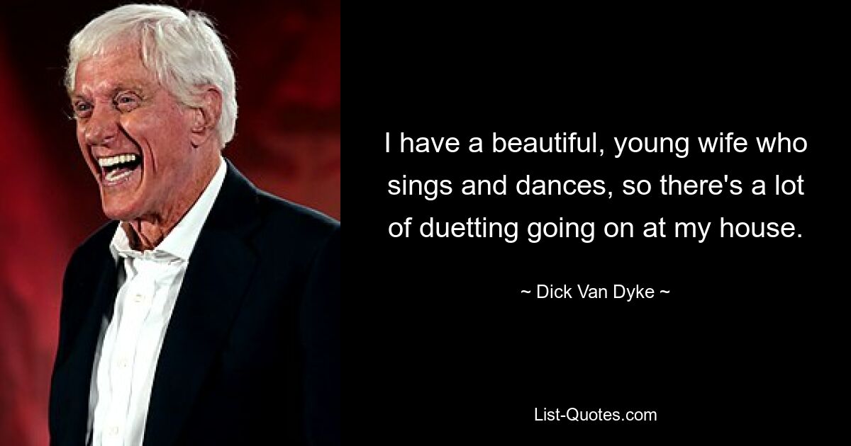 I have a beautiful, young wife who sings and dances, so there's a lot of duetting going on at my house. — © Dick Van Dyke