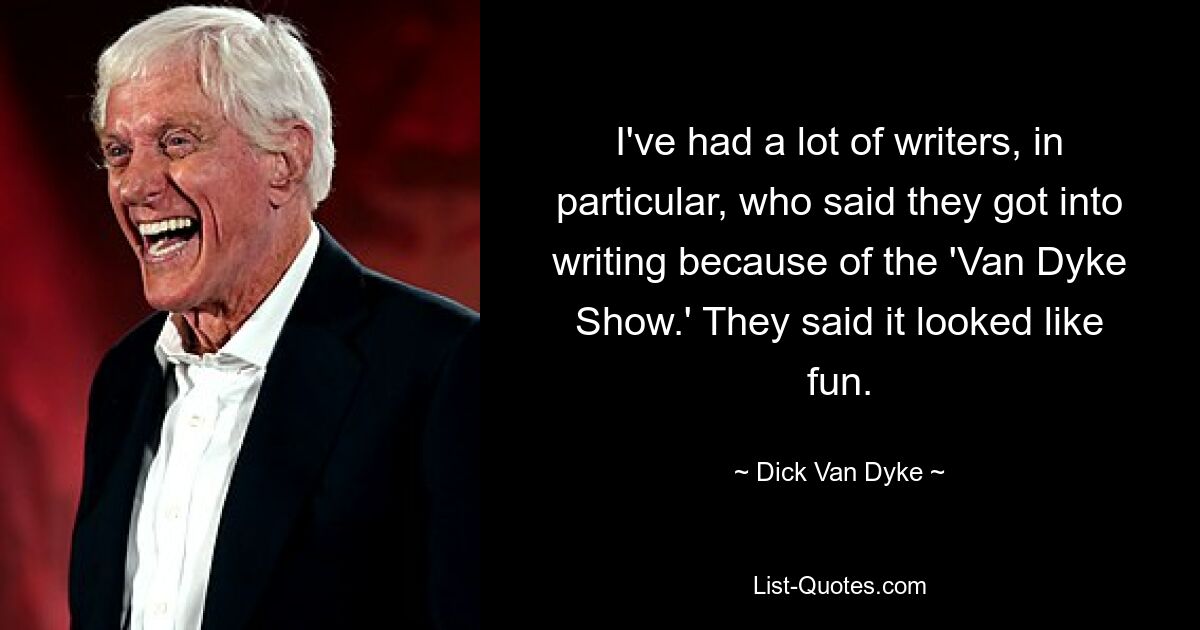 I've had a lot of writers, in particular, who said they got into writing because of the 'Van Dyke Show.' They said it looked like fun. — © Dick Van Dyke