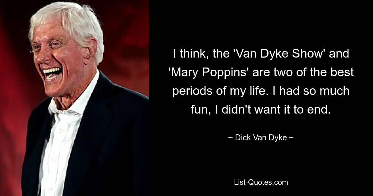 I think, the 'Van Dyke Show' and 'Mary Poppins' are two of the best periods of my life. I had so much fun, I didn't want it to end. — © Dick Van Dyke