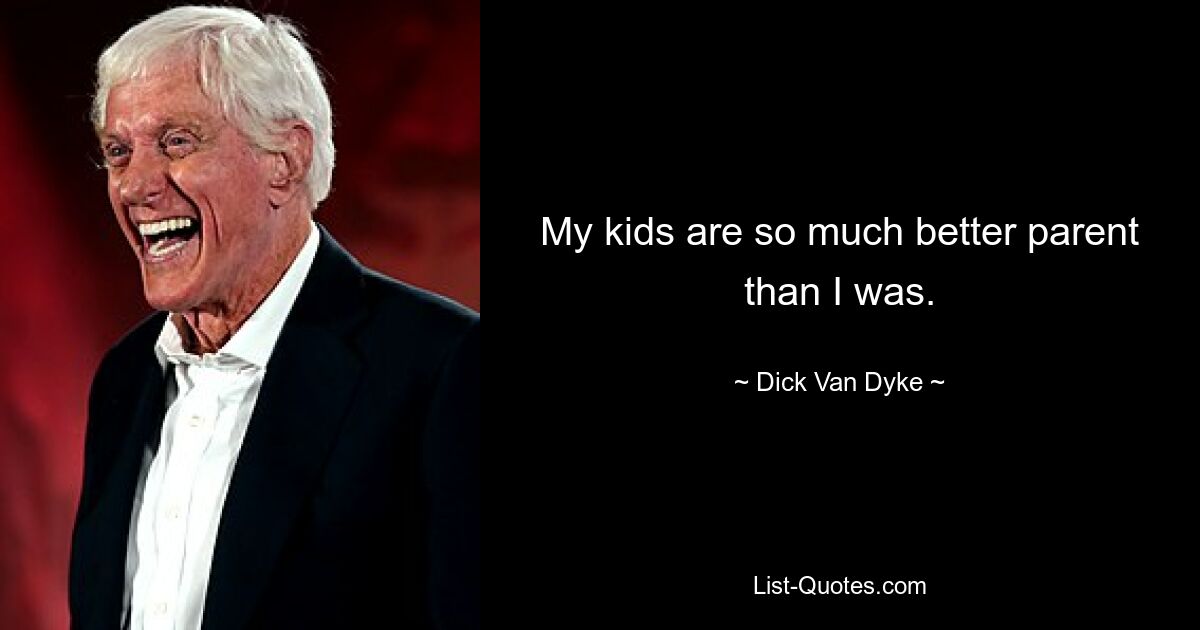 My kids are so much better parent than I was. — © Dick Van Dyke