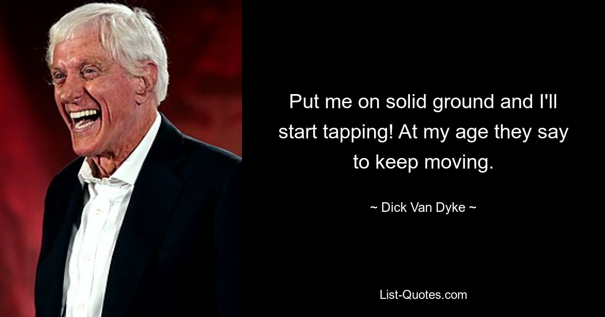 Put me on solid ground and I'll start tapping! At my age they say to keep moving. — © Dick Van Dyke