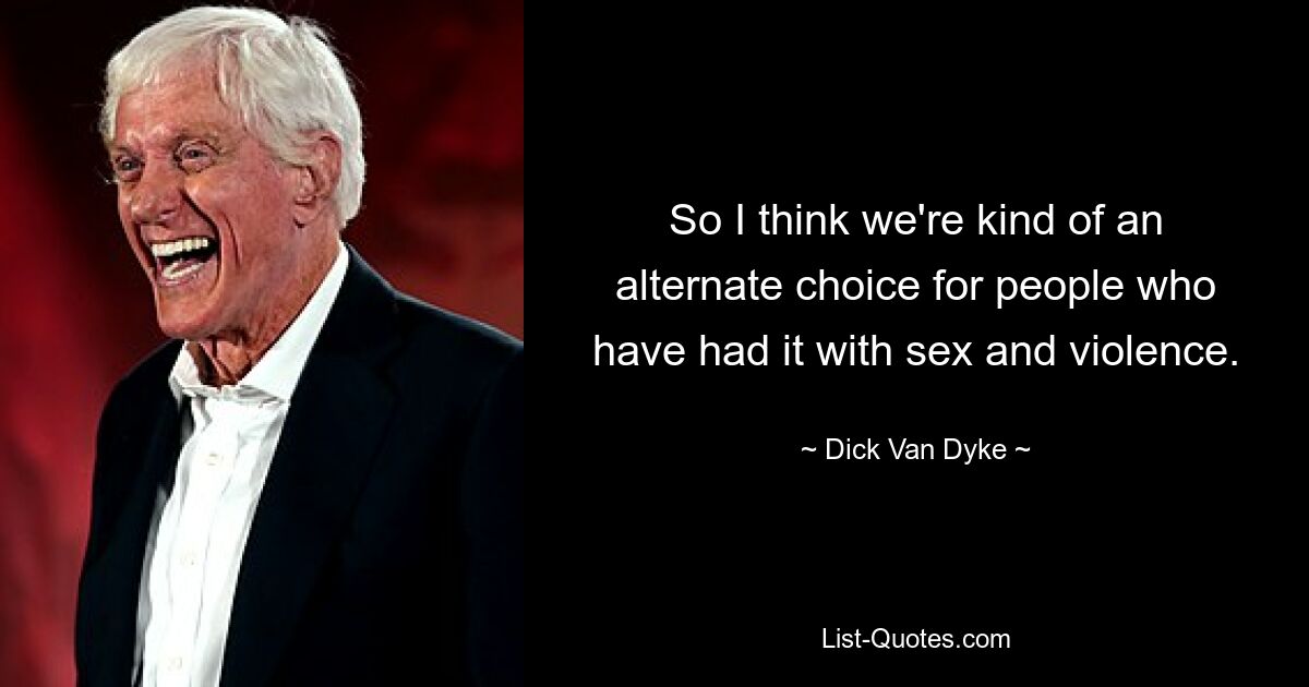 So I think we're kind of an alternate choice for people who have had it with sex and violence. — © Dick Van Dyke