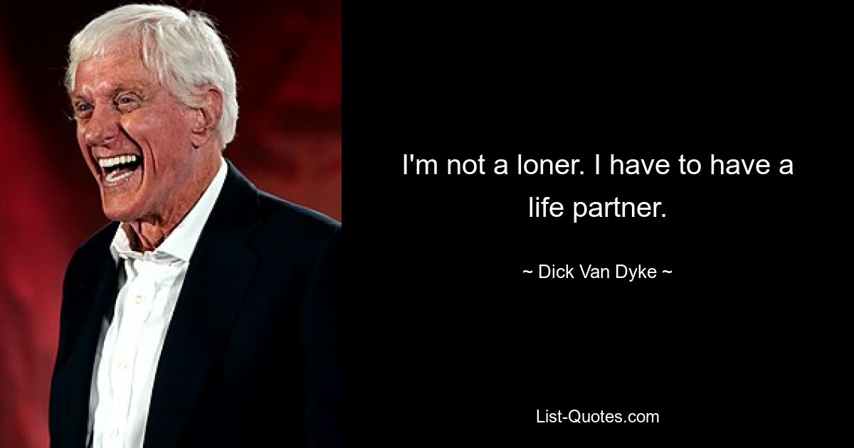 I'm not a loner. I have to have a life partner. — © Dick Van Dyke