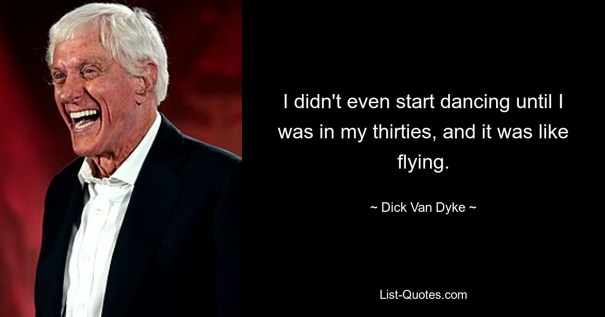 I didn't even start dancing until I was in my thirties, and it was like flying. — © Dick Van Dyke