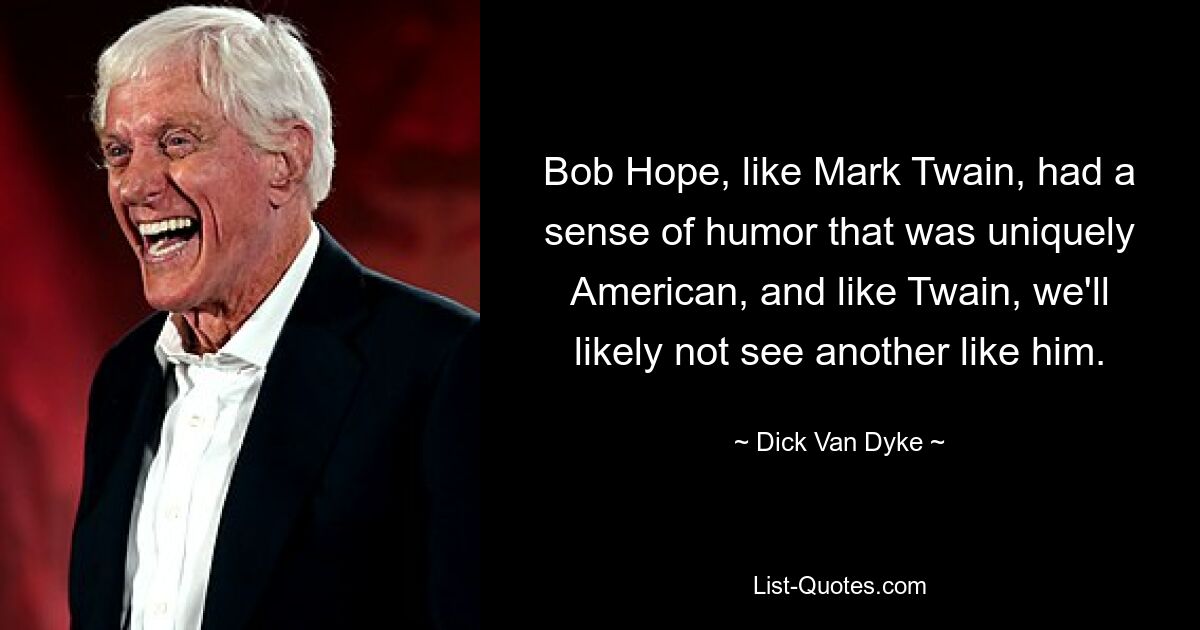 Bob Hope hatte wie Mark Twain einen Sinn für Humor, der einzigartig amerikanisch war, und wie Twain werden wir wahrscheinlich keinen anderen wie ihn sehen. — © Dick Van Dyke