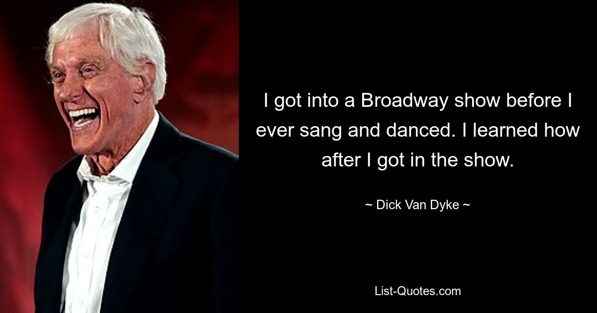 I got into a Broadway show before I ever sang and danced. I learned how after I got in the show. — © Dick Van Dyke