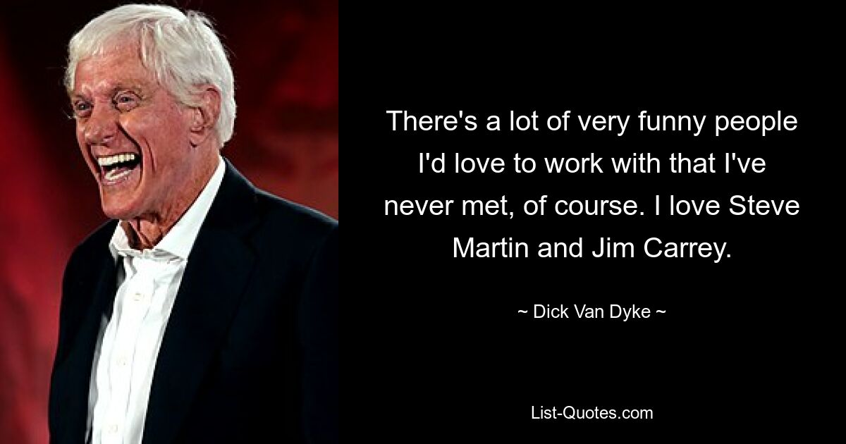 There's a lot of very funny people I'd love to work with that I've never met, of course. I love Steve Martin and Jim Carrey. — © Dick Van Dyke