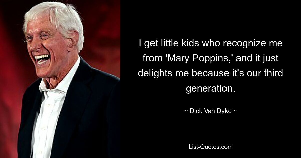 I get little kids who recognize me from 'Mary Poppins,' and it just delights me because it's our third generation. — © Dick Van Dyke