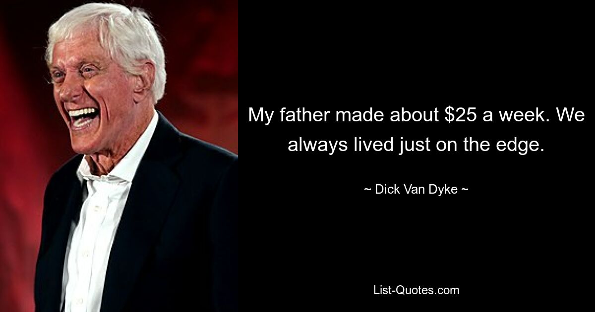 My father made about $25 a week. We always lived just on the edge. — © Dick Van Dyke